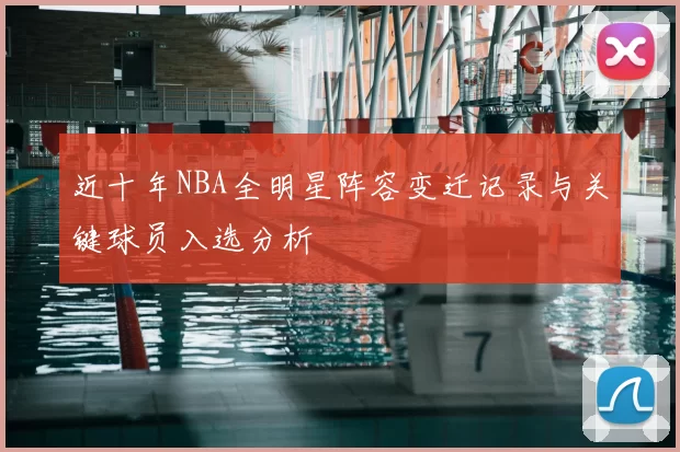 近十年NBA全明星阵容变迁记录与关键球员入选分析