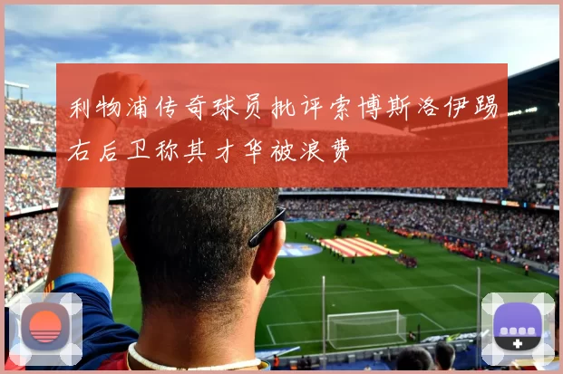 利物浦传奇球员批评索博斯洛伊踢右后卫称其才华被浪费