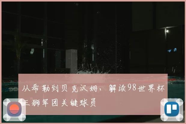 从希勒到贝克汉姆,解读98世界杯三狮军团关键球员