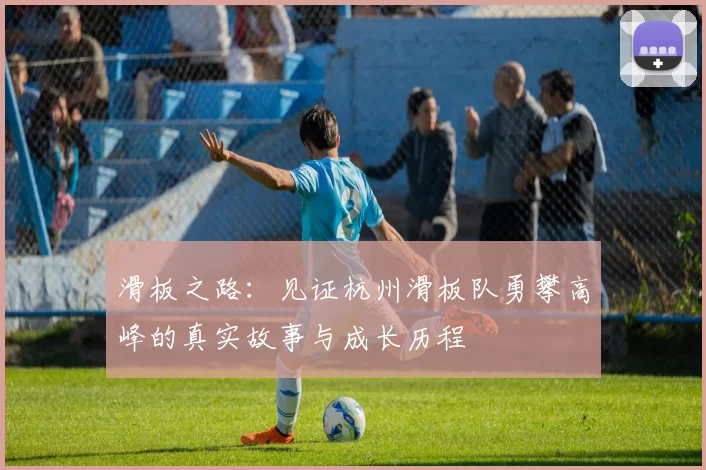 滑板之路:见证杭州滑板队勇攀高峰的真实故事与成长历程