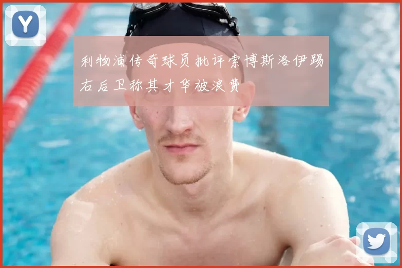 利物浦传奇球员批评索博斯洛伊踢右后卫称其才华被浪费