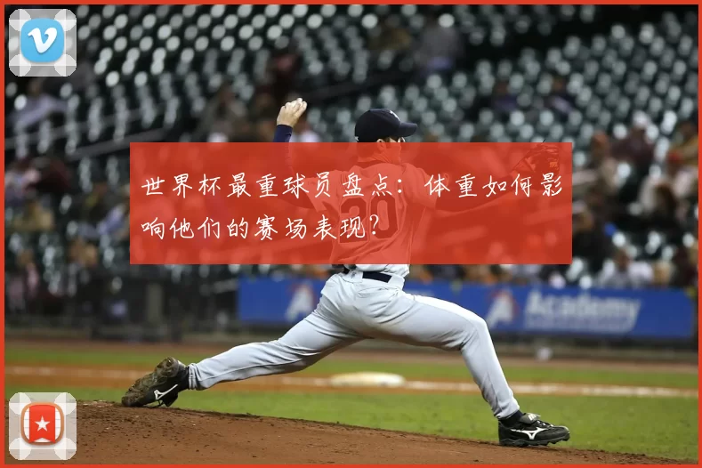 世界杯最重球员盘点:体重如何影响他们的赛场表现?