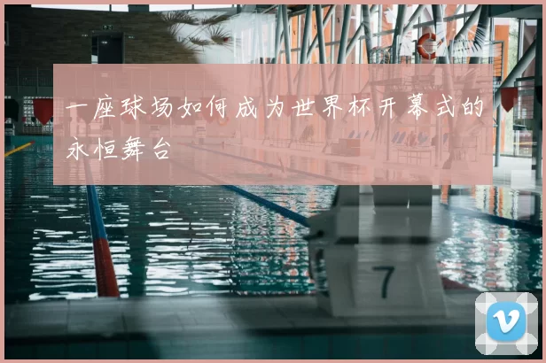 一座球场如何成为世界杯开幕式的永恒舞台