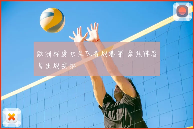 欧洲杯爱尔兰队备战赛事 聚焦阵容与出战安排