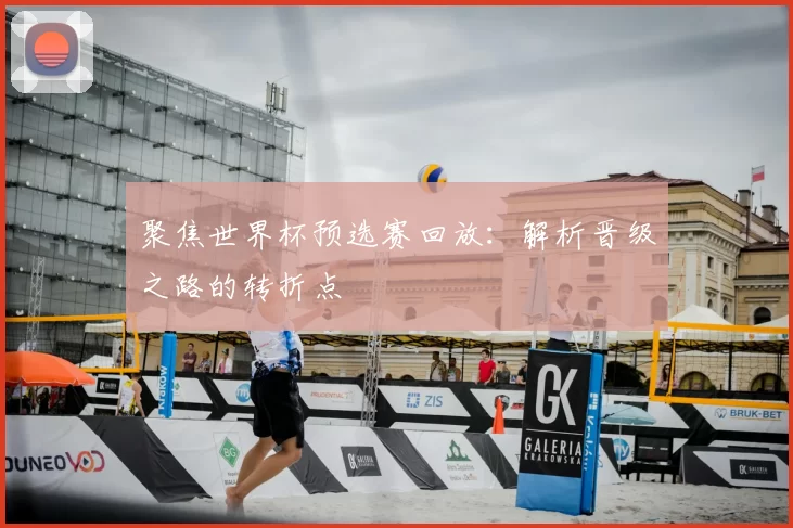 聚焦世界杯预选赛回放:解析晋级之路的转折点