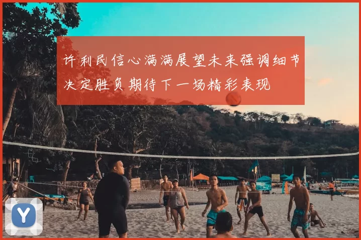 许利民信心满满展望未来强调细节决定胜负期待下一场精彩表现