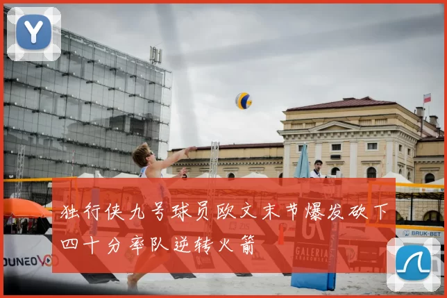 独行侠九号球员欧文末节爆发砍下四十分率队逆转火箭