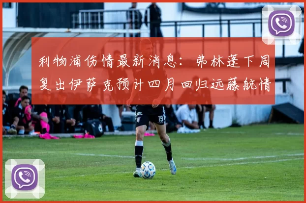 利物浦伤情最新消息:弗林蓬下周复出伊萨克预计四月回归远藤航情况待定