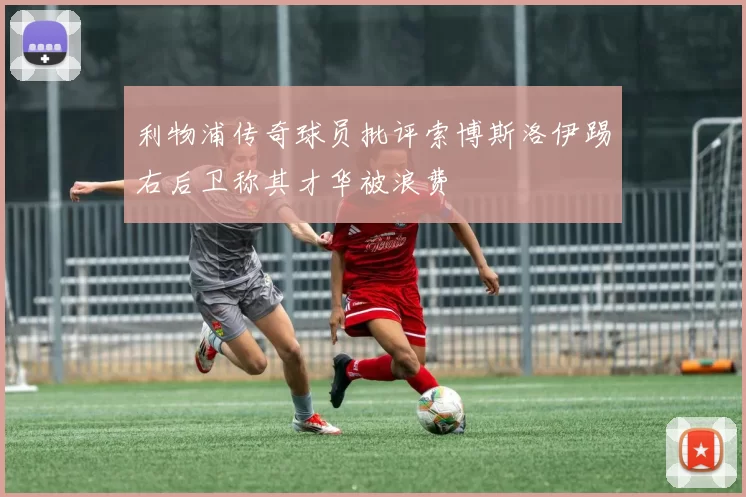 利物浦传奇球员批评索博斯洛伊踢右后卫称其才华被浪费