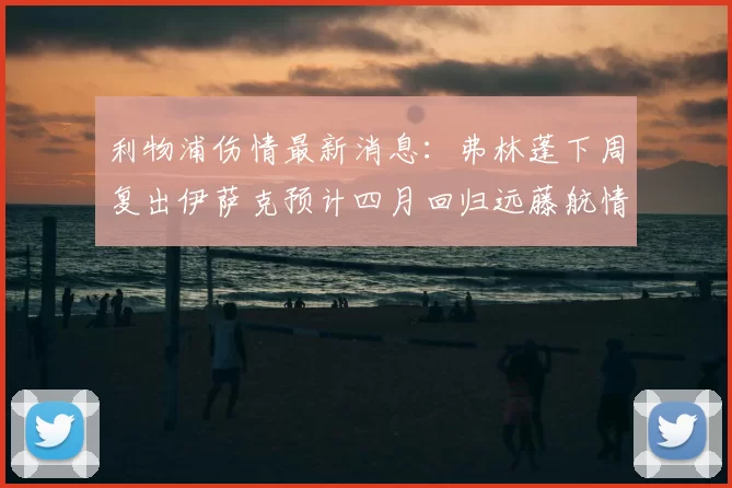 利物浦伤情最新消息：弗林蓬下周复出伊萨克预计四月回归远藤航情况待定