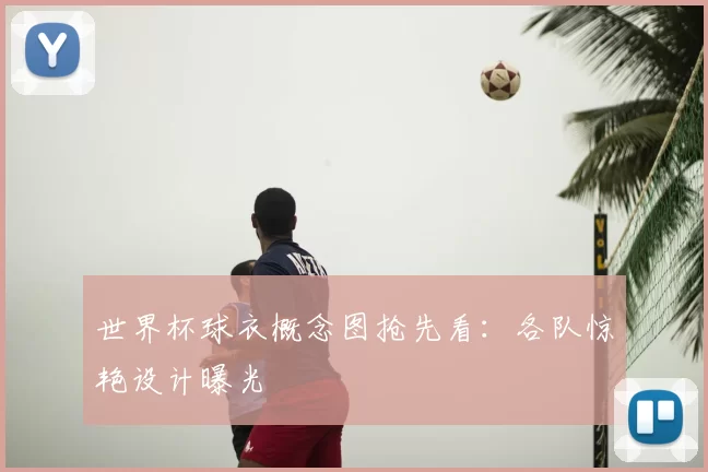 世界杯球衣概念图抢先看：各队惊艳设计曝光