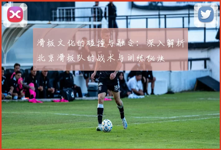滑板文化的碰撞与融合:深入解析北京滑板队的战术与训练秘诀