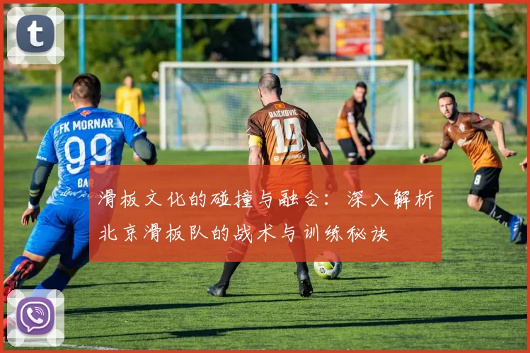 滑板文化的碰撞与融合:深入解析北京滑板队的战术与训练秘诀
