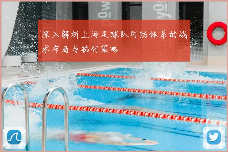 深入解析上海足球队盯防体系的战术布局与执行策略