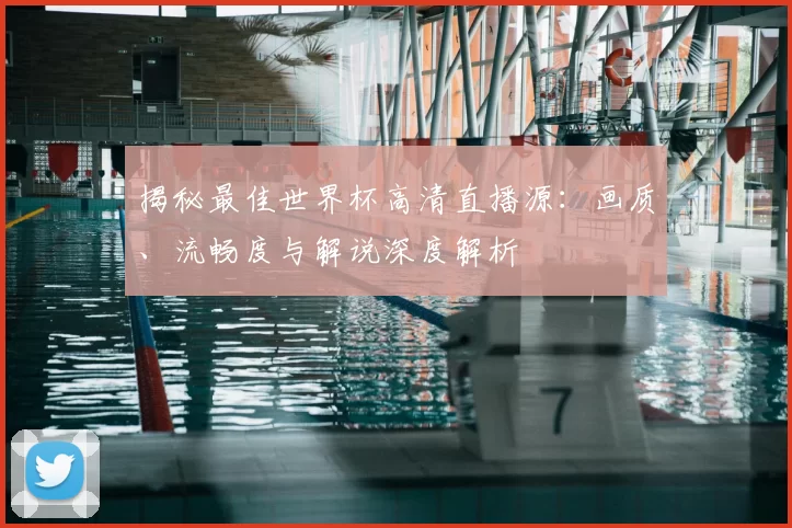 揭秘最佳世界杯高清直播源:画质、流畅度与解说深度解析