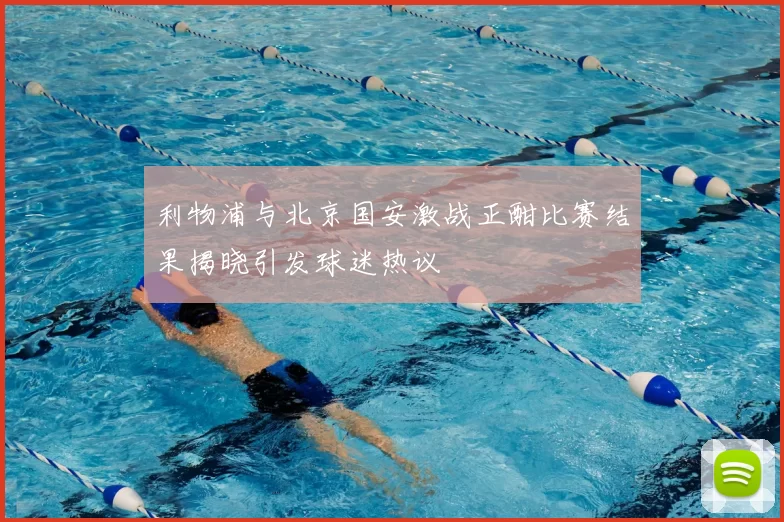 利物浦与北京国安激战正酣比赛结果揭晓引发球迷热议