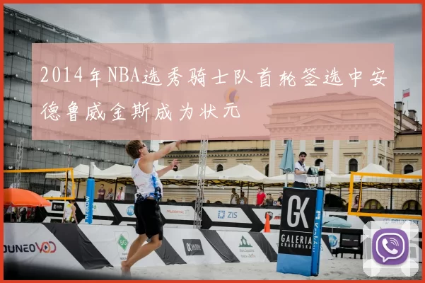 2014年NBA选秀骑士队首轮签选中安德鲁威金斯成为状元