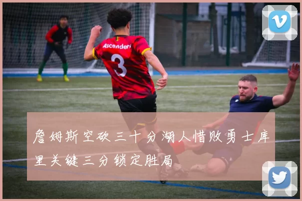 詹姆斯空砍三十分湖人惜败勇士库里关键三分锁定胜局