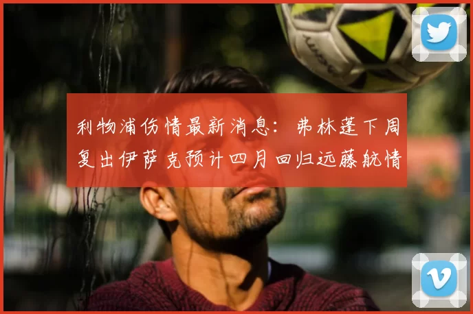 利物浦伤情最新消息：弗林蓬下周复出伊萨克预计四月回归远藤航情况待定