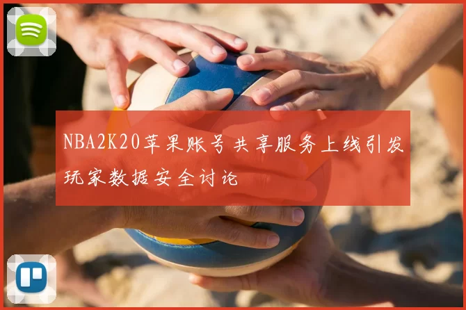 NBA2K20苹果账号共享服务上线引发玩家数据安全讨论