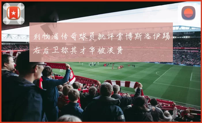 利物浦传奇球员批评索博斯洛伊踢右后卫称其才华被浪费