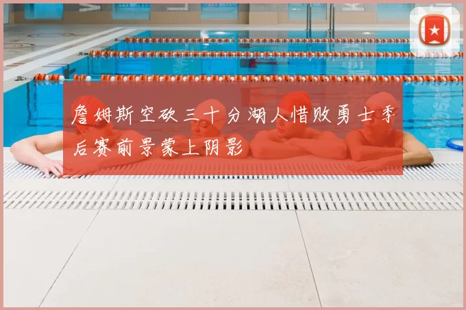 詹姆斯空砍三十分湖人惜败勇士季后赛前景蒙上阴影