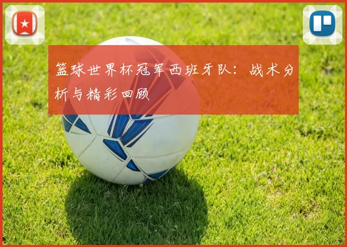 篮球世界杯冠军西班牙队:战术分析与精彩回顾