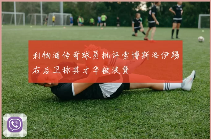 利物浦传奇球员批评索博斯洛伊踢右后卫称其才华被浪费