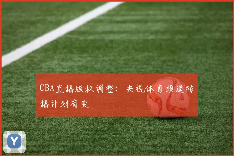 CBA直播版权调整：央视体育频道转播计划有变