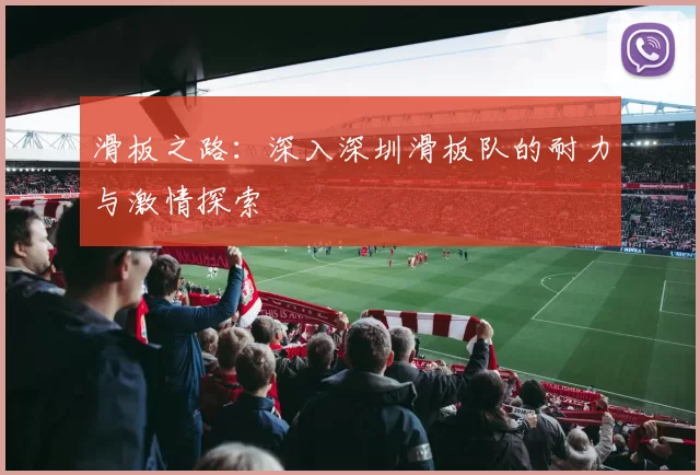 滑板之路:深入深圳滑板队的耐力与激情探索