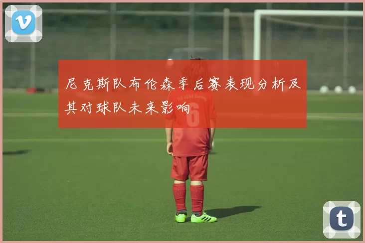 尼克斯队布伦森季后赛表现分析及其对球队未来影响