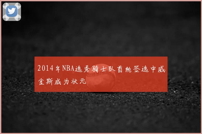 2014年NBA选秀骑士队首轮签选中威金斯成为状元