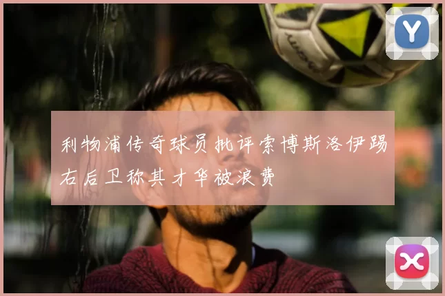 利物浦传奇球员批评索博斯洛伊踢右后卫称其才华被浪费