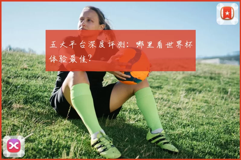 五大平台深度评测:哪里看世界杯体验最佳?