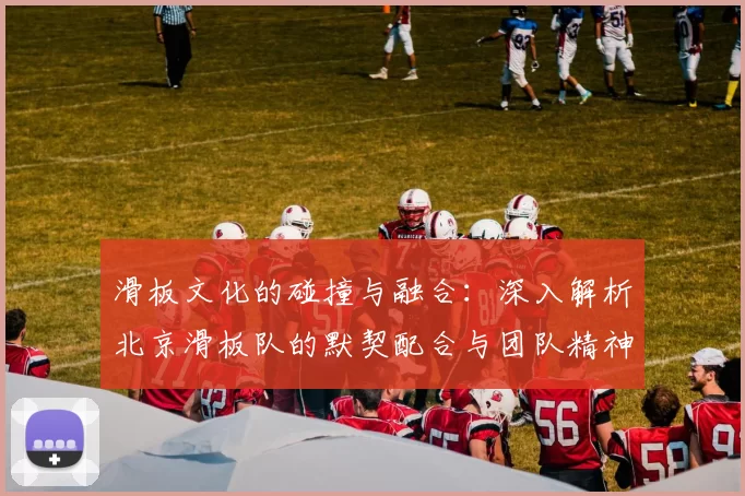 滑板文化的碰撞与融合:深入解析北京滑板队的默契配合与团队精神