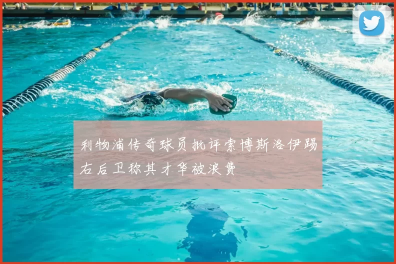 利物浦传奇球员批评索博斯洛伊踢右后卫称其才华被浪费