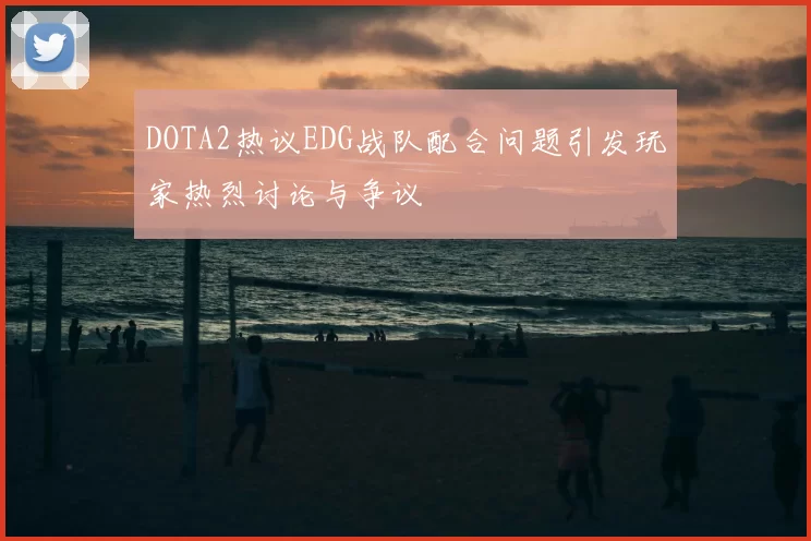 DOTA2热议EDG战队配合问题引发玩家热烈讨论与争议