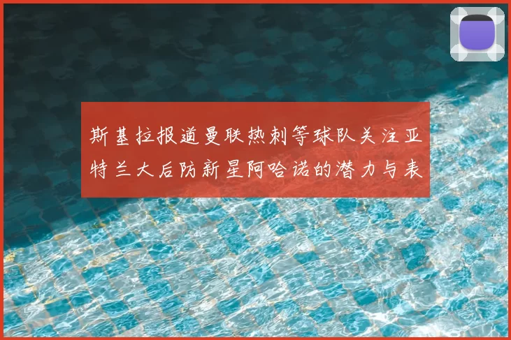 斯基拉报道曼联热刺等球队关注亚特兰大后防新星阿哈诺的潜力与表现