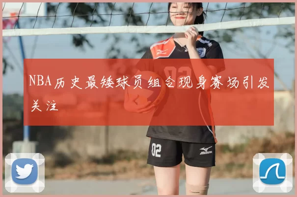 NBA历史最矮球员组合现身赛场引发关注