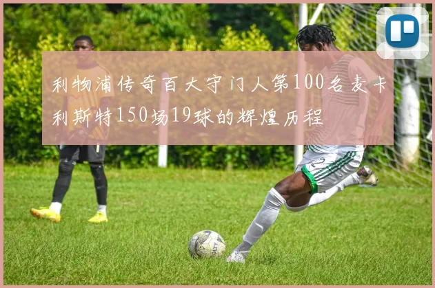 利物浦传奇百大守门人第100名麦卡利斯特150场19球的辉煌历程