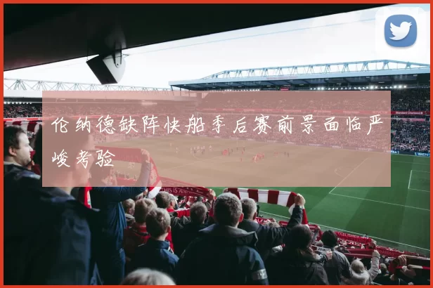 伦纳德缺阵快船季后赛前景面临严峻考验