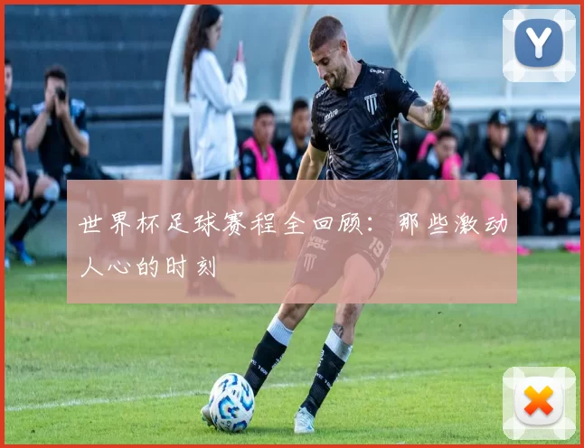 世界杯足球赛程全回顾:那些激动人心的时刻