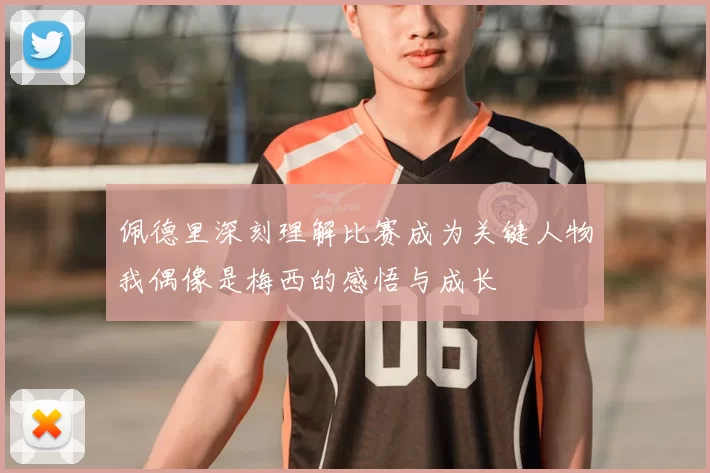 佩德里深刻理解比赛成为关键人物我偶像是梅西的感悟与成长