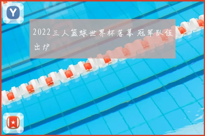 2022三人篮球世界杯落幕 冠军队伍出炉