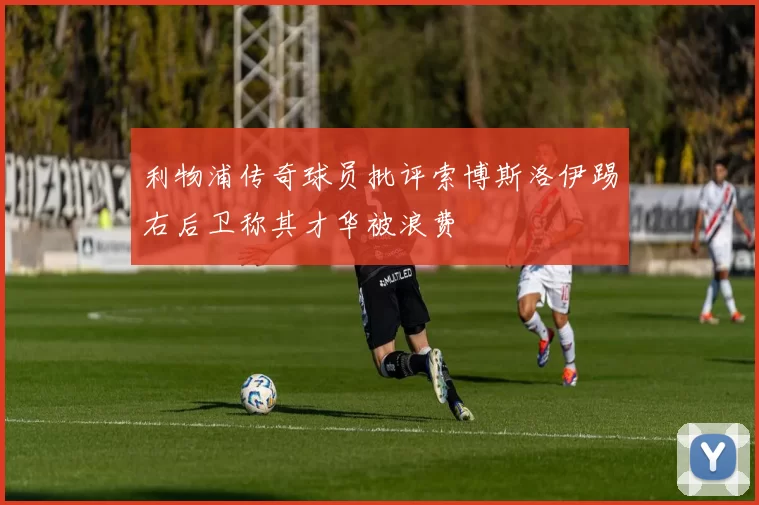 利物浦传奇球员批评索博斯洛伊踢右后卫称其才华被浪费