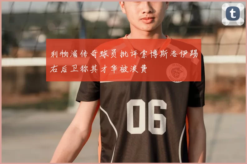 利物浦传奇球员批评索博斯洛伊踢右后卫称其才华被浪费