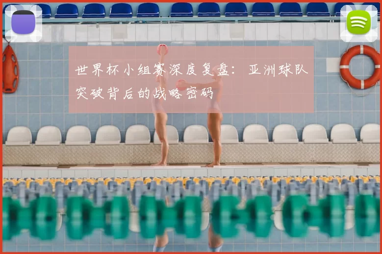 世界杯小组赛深度复盘:亚洲球队突破背后的战略密码