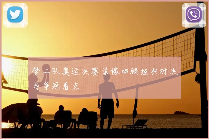 梦二队奥运决赛录像回顾经典对决与争冠看点