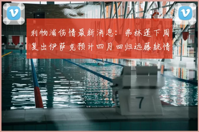 利物浦伤情最新消息:弗林蓬下周复出伊萨克预计四月回归远藤航情况待定