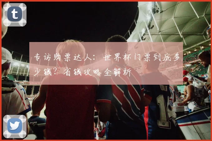 专访购票达人:世界杯门票到底多少钱?省钱攻略全解析